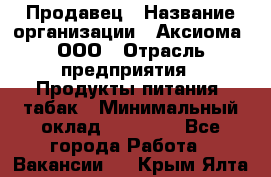 Продавец › Название организации ­ Аксиома, ООО › Отрасль предприятия ­ Продукты питания, табак › Минимальный оклад ­ 18 000 - Все города Работа » Вакансии   . Крым,Ялта